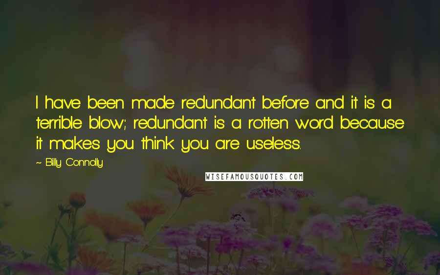 Billy Connolly Quotes: I have been made redundant before and it is a terrible blow; redundant is a rotten word because it makes you think you are useless.