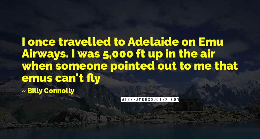 Billy Connolly Quotes: I once travelled to Adelaide on Emu Airways. I was 5,000 ft up in the air when someone pointed out to me that emus can't fly