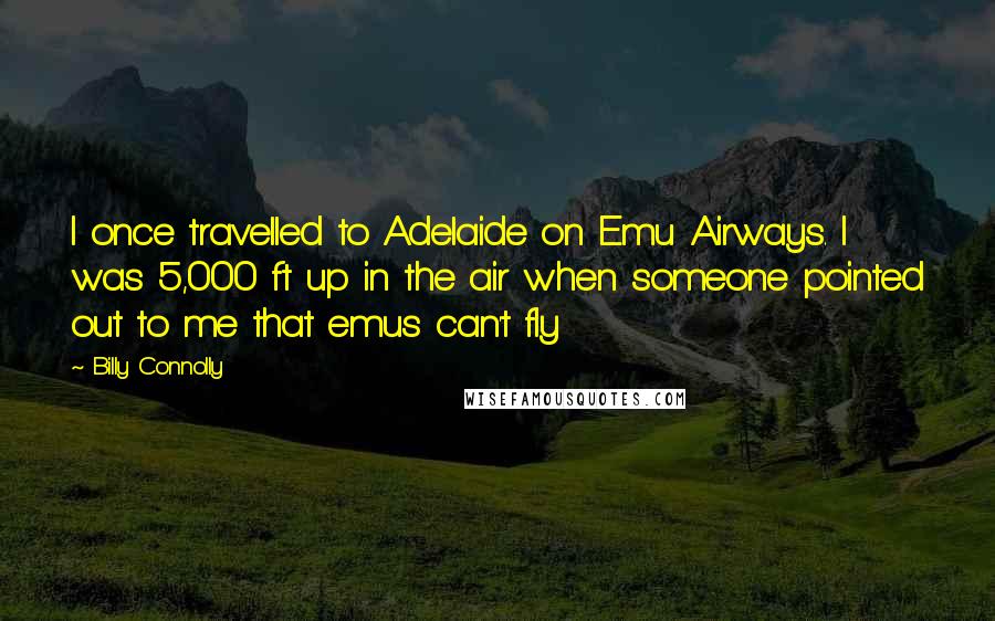 Billy Connolly Quotes: I once travelled to Adelaide on Emu Airways. I was 5,000 ft up in the air when someone pointed out to me that emus can't fly