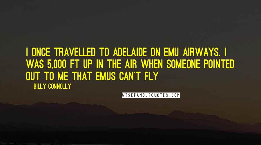 Billy Connolly Quotes: I once travelled to Adelaide on Emu Airways. I was 5,000 ft up in the air when someone pointed out to me that emus can't fly