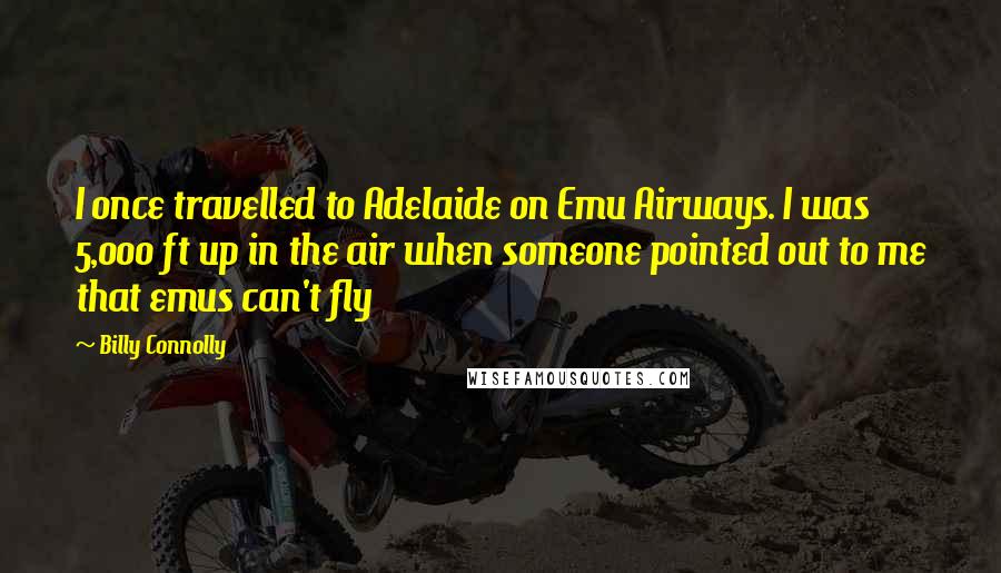 Billy Connolly Quotes: I once travelled to Adelaide on Emu Airways. I was 5,000 ft up in the air when someone pointed out to me that emus can't fly