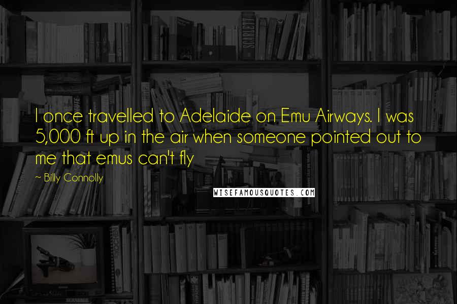 Billy Connolly Quotes: I once travelled to Adelaide on Emu Airways. I was 5,000 ft up in the air when someone pointed out to me that emus can't fly