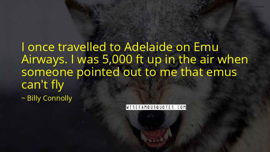 Billy Connolly Quotes: I once travelled to Adelaide on Emu Airways. I was 5,000 ft up in the air when someone pointed out to me that emus can't fly