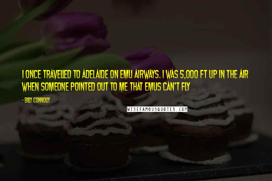 Billy Connolly Quotes: I once travelled to Adelaide on Emu Airways. I was 5,000 ft up in the air when someone pointed out to me that emus can't fly