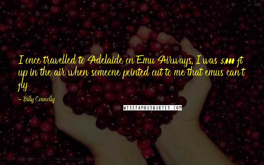 Billy Connolly Quotes: I once travelled to Adelaide on Emu Airways. I was 5,000 ft up in the air when someone pointed out to me that emus can't fly