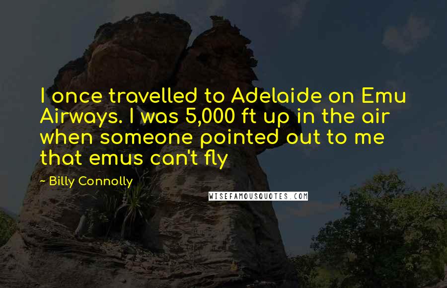 Billy Connolly Quotes: I once travelled to Adelaide on Emu Airways. I was 5,000 ft up in the air when someone pointed out to me that emus can't fly