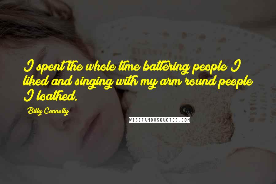 Billy Connolly Quotes: I spent the whole time battering people I liked and singing with my arm round people I loathed.