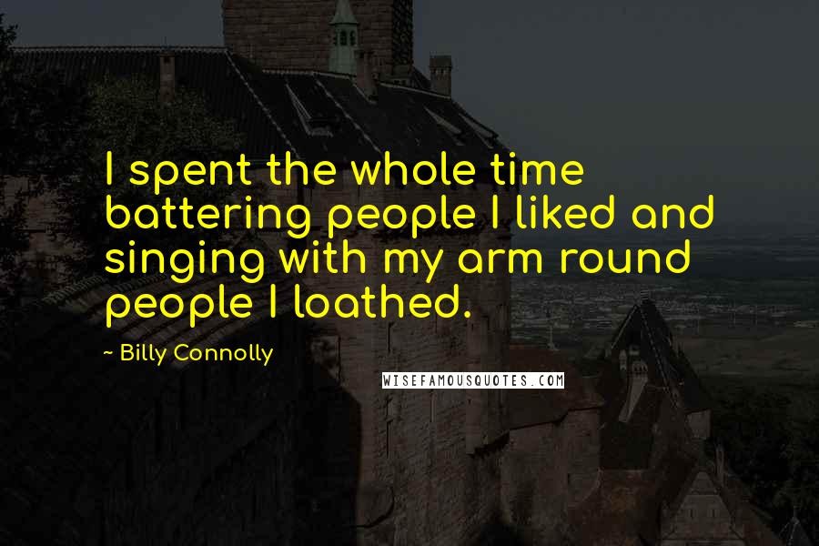 Billy Connolly Quotes: I spent the whole time battering people I liked and singing with my arm round people I loathed.