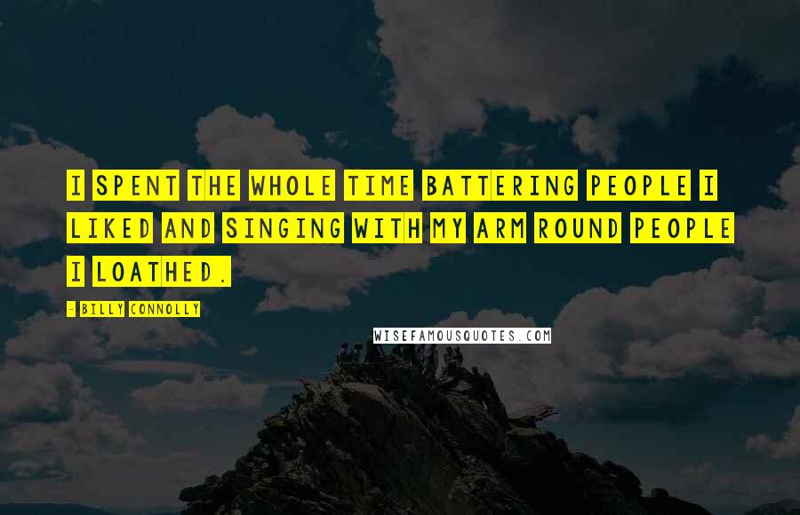 Billy Connolly Quotes: I spent the whole time battering people I liked and singing with my arm round people I loathed.