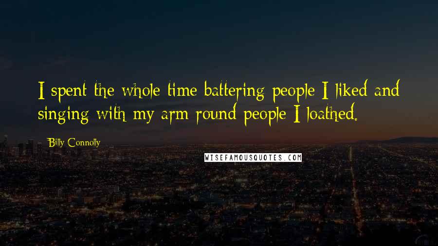 Billy Connolly Quotes: I spent the whole time battering people I liked and singing with my arm round people I loathed.