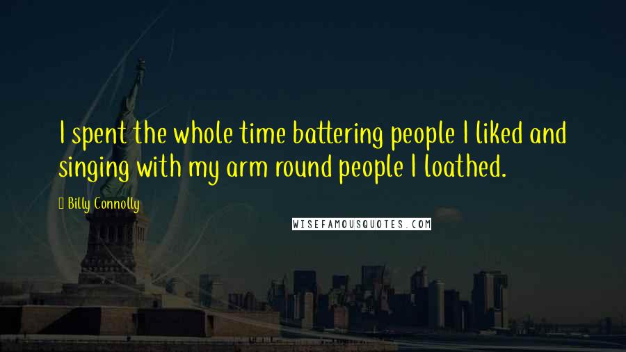 Billy Connolly Quotes: I spent the whole time battering people I liked and singing with my arm round people I loathed.