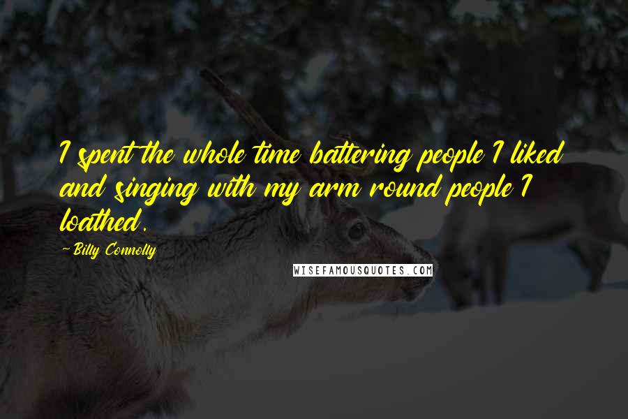 Billy Connolly Quotes: I spent the whole time battering people I liked and singing with my arm round people I loathed.