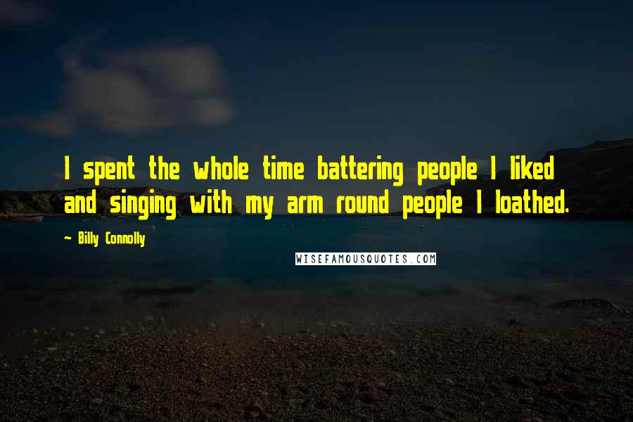 Billy Connolly Quotes: I spent the whole time battering people I liked and singing with my arm round people I loathed.