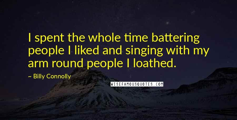 Billy Connolly Quotes: I spent the whole time battering people I liked and singing with my arm round people I loathed.