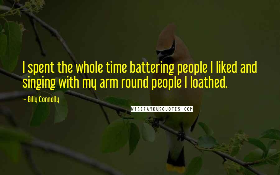 Billy Connolly Quotes: I spent the whole time battering people I liked and singing with my arm round people I loathed.