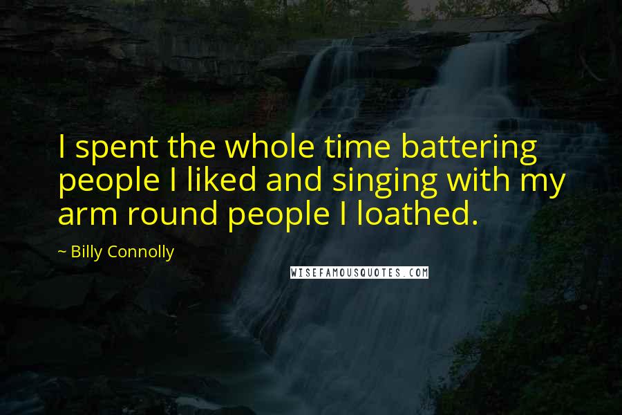 Billy Connolly Quotes: I spent the whole time battering people I liked and singing with my arm round people I loathed.