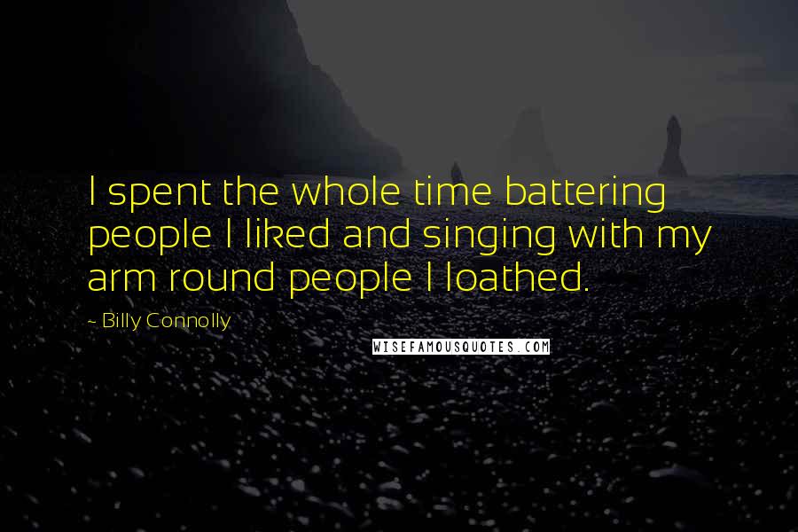 Billy Connolly Quotes: I spent the whole time battering people I liked and singing with my arm round people I loathed.