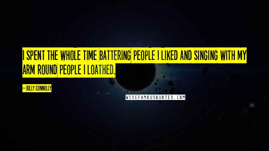 Billy Connolly Quotes: I spent the whole time battering people I liked and singing with my arm round people I loathed.