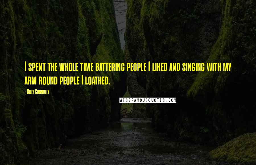 Billy Connolly Quotes: I spent the whole time battering people I liked and singing with my arm round people I loathed.