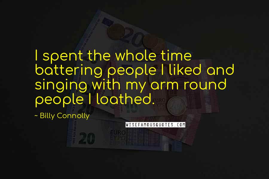 Billy Connolly Quotes: I spent the whole time battering people I liked and singing with my arm round people I loathed.