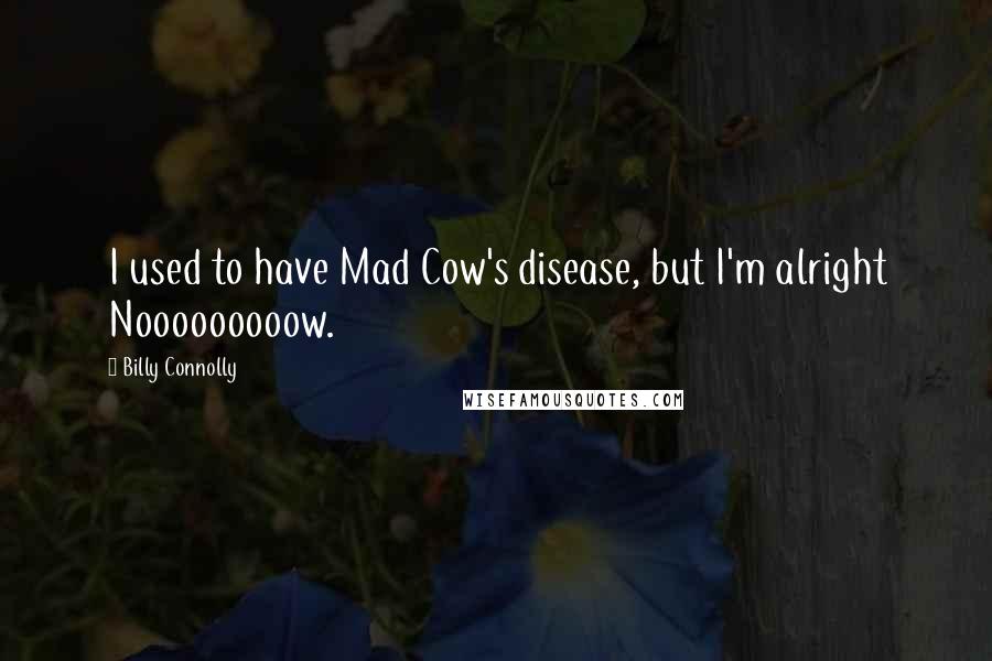 Billy Connolly Quotes: I used to have Mad Cow's disease, but I'm alright Nooooooooow.
