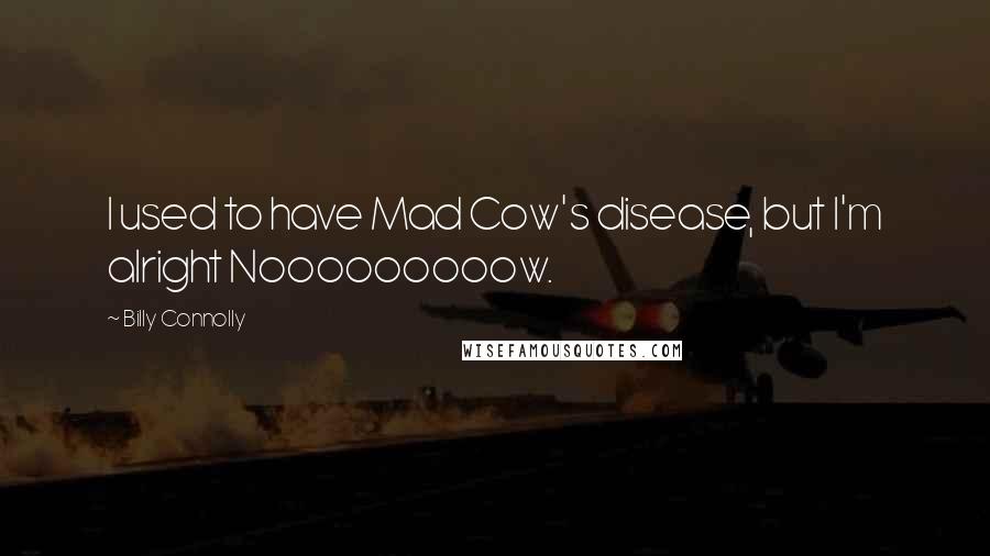 Billy Connolly Quotes: I used to have Mad Cow's disease, but I'm alright Nooooooooow.
