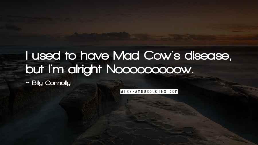 Billy Connolly Quotes: I used to have Mad Cow's disease, but I'm alright Nooooooooow.
