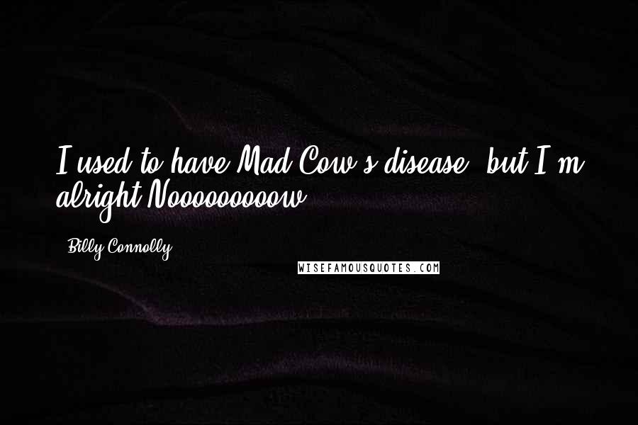 Billy Connolly Quotes: I used to have Mad Cow's disease, but I'm alright Nooooooooow.
