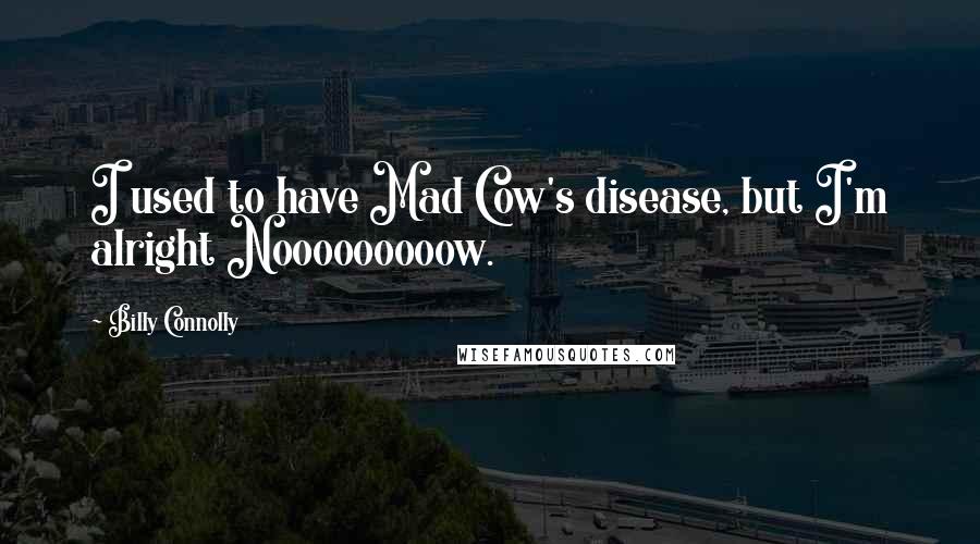Billy Connolly Quotes: I used to have Mad Cow's disease, but I'm alright Nooooooooow.