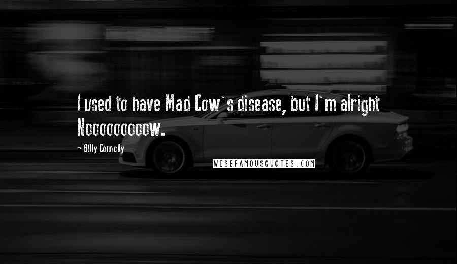 Billy Connolly Quotes: I used to have Mad Cow's disease, but I'm alright Nooooooooow.