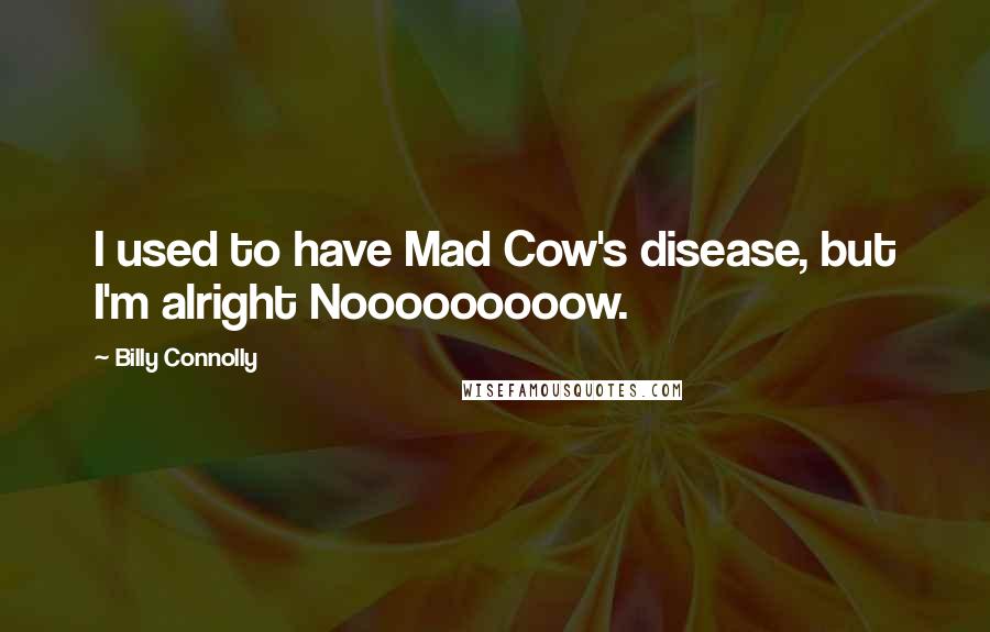 Billy Connolly Quotes: I used to have Mad Cow's disease, but I'm alright Nooooooooow.