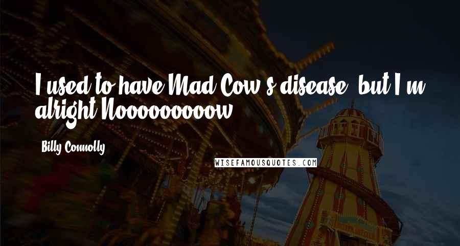 Billy Connolly Quotes: I used to have Mad Cow's disease, but I'm alright Nooooooooow.