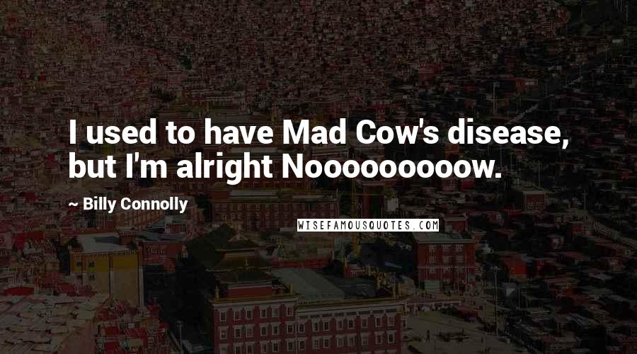 Billy Connolly Quotes: I used to have Mad Cow's disease, but I'm alright Nooooooooow.