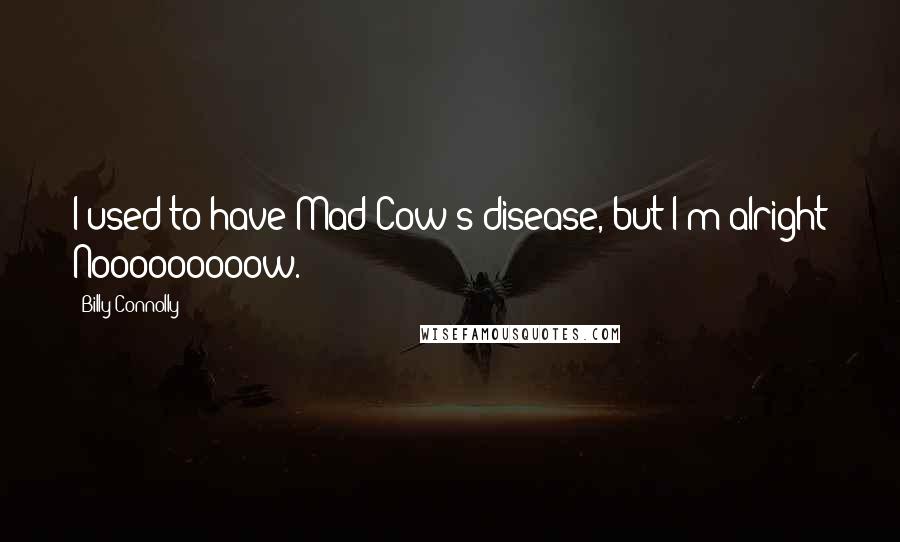 Billy Connolly Quotes: I used to have Mad Cow's disease, but I'm alright Nooooooooow.