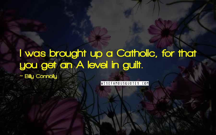 Billy Connolly Quotes: I was brought up a Catholic, for that you get an A level in guilt.