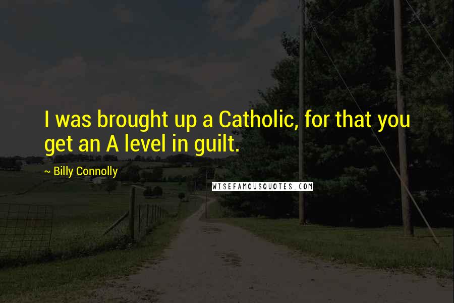 Billy Connolly Quotes: I was brought up a Catholic, for that you get an A level in guilt.