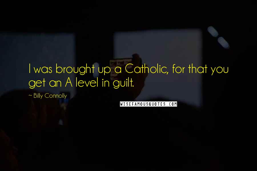 Billy Connolly Quotes: I was brought up a Catholic, for that you get an A level in guilt.