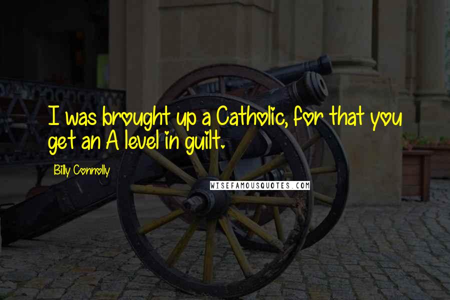 Billy Connolly Quotes: I was brought up a Catholic, for that you get an A level in guilt.
