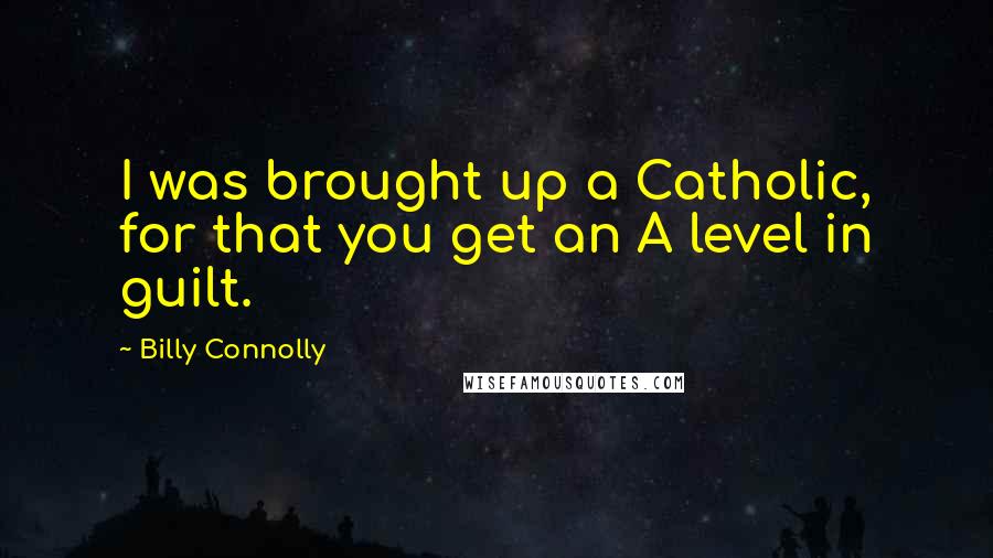 Billy Connolly Quotes: I was brought up a Catholic, for that you get an A level in guilt.