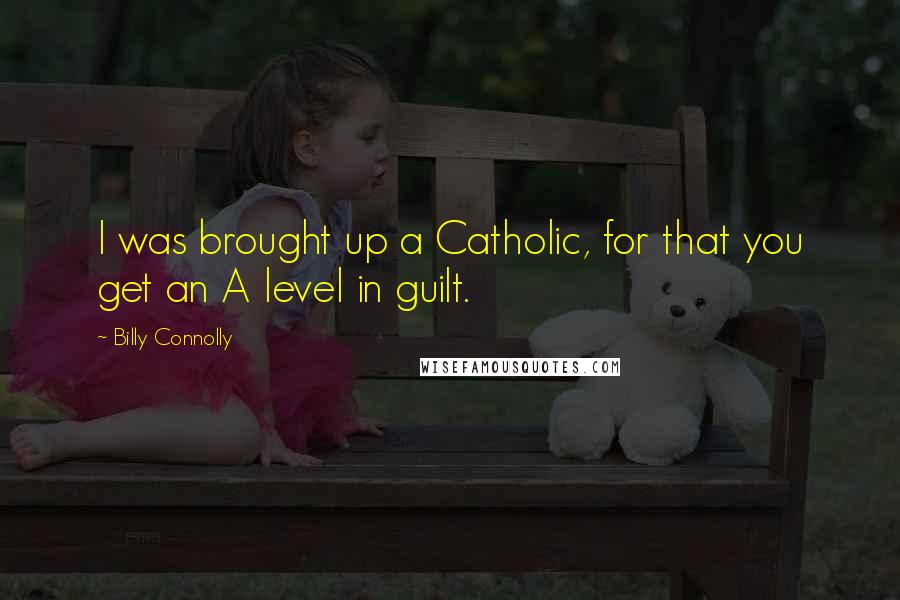 Billy Connolly Quotes: I was brought up a Catholic, for that you get an A level in guilt.
