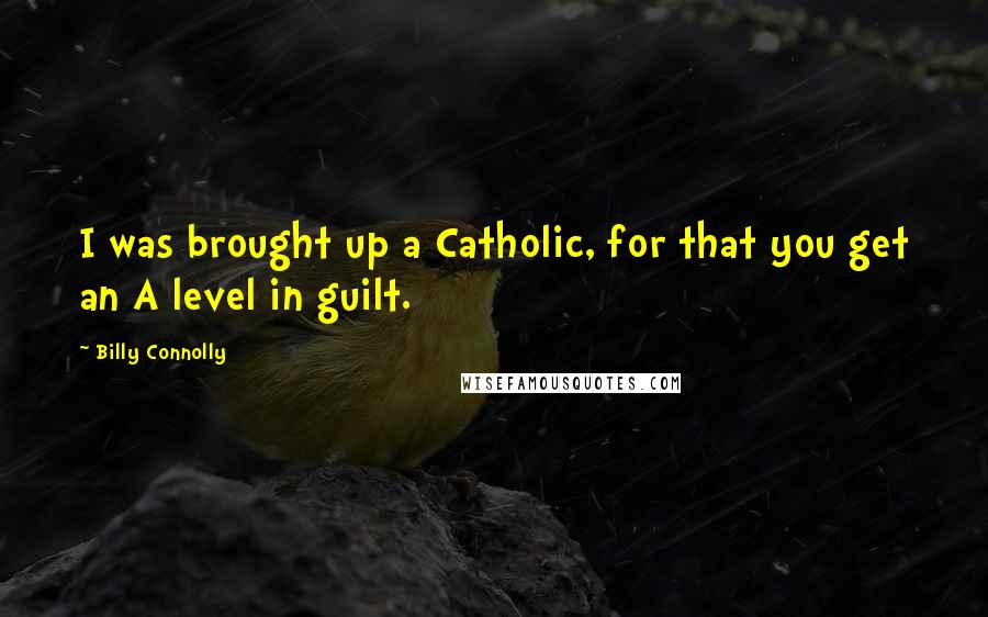 Billy Connolly Quotes: I was brought up a Catholic, for that you get an A level in guilt.