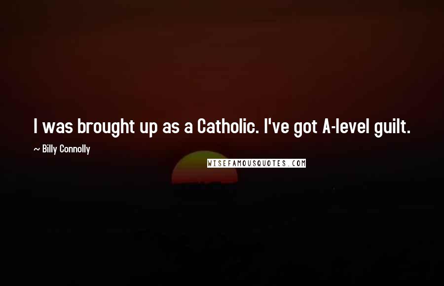 Billy Connolly Quotes: I was brought up as a Catholic. I've got A-level guilt.