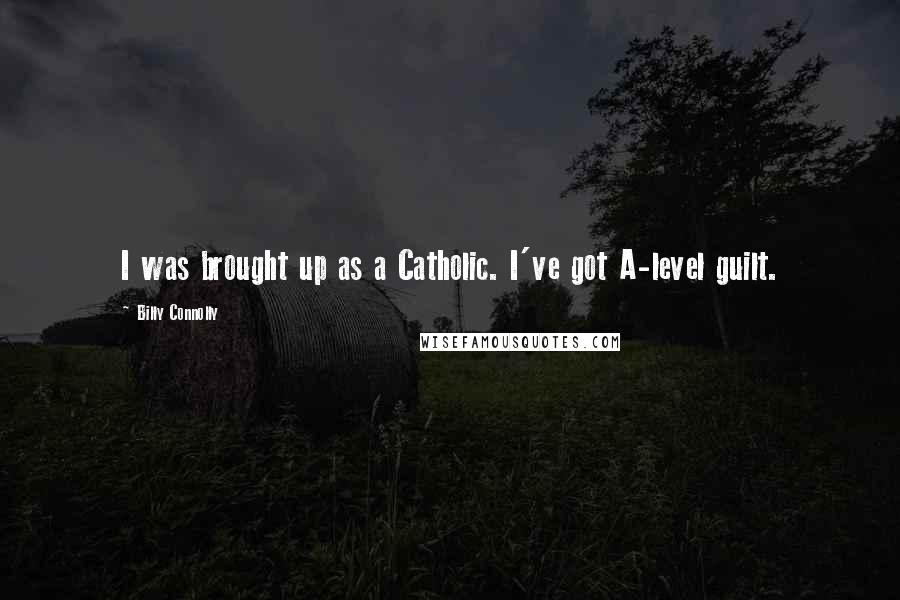 Billy Connolly Quotes: I was brought up as a Catholic. I've got A-level guilt.