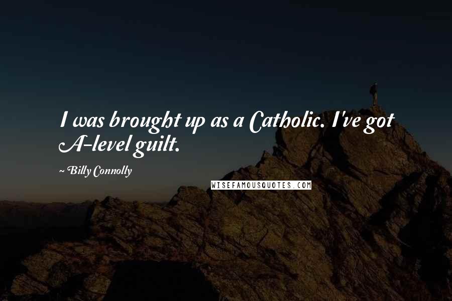 Billy Connolly Quotes: I was brought up as a Catholic. I've got A-level guilt.