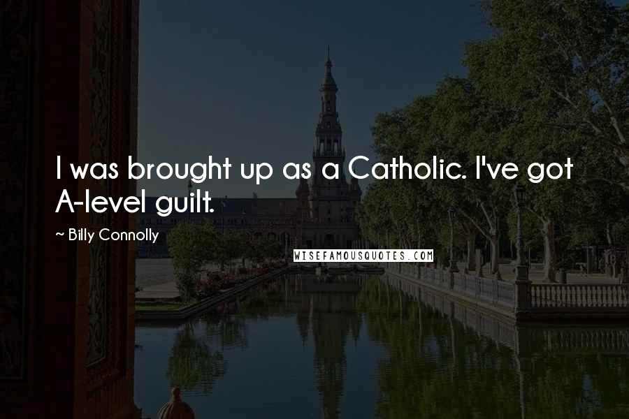 Billy Connolly Quotes: I was brought up as a Catholic. I've got A-level guilt.