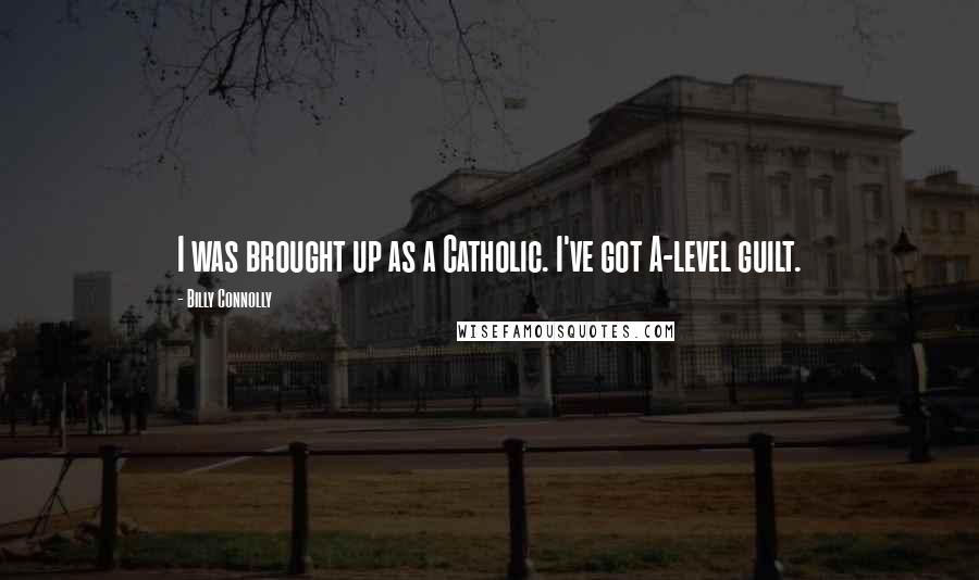 Billy Connolly Quotes: I was brought up as a Catholic. I've got A-level guilt.