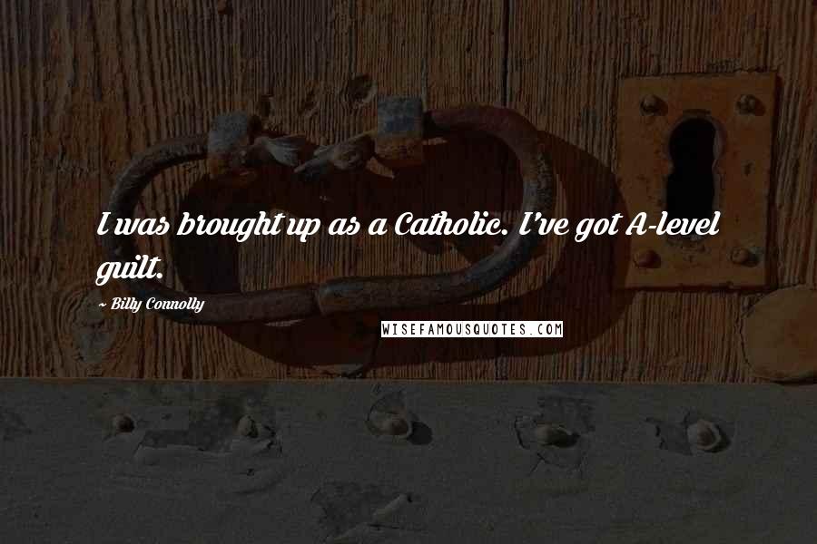 Billy Connolly Quotes: I was brought up as a Catholic. I've got A-level guilt.