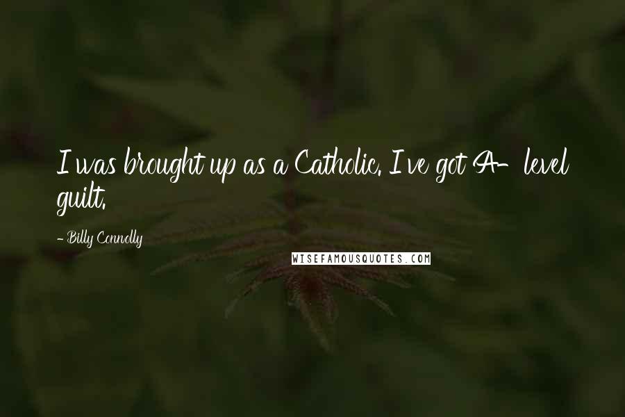 Billy Connolly Quotes: I was brought up as a Catholic. I've got A-level guilt.