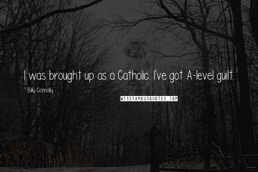 Billy Connolly Quotes: I was brought up as a Catholic. I've got A-level guilt.