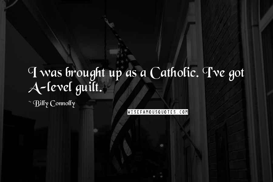 Billy Connolly Quotes: I was brought up as a Catholic. I've got A-level guilt.